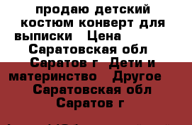 продаю детский костюм,конверт для выписки › Цена ­ 2 600 - Саратовская обл., Саратов г. Дети и материнство » Другое   . Саратовская обл.,Саратов г.